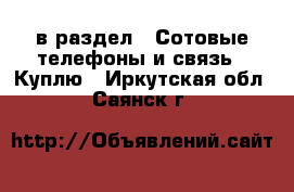  в раздел : Сотовые телефоны и связь » Куплю . Иркутская обл.,Саянск г.
